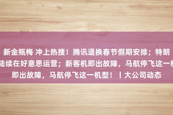 新金瓶梅 冲上热搜！腾讯退换春节假期安排；特朗普默示唱和TikTok陆续在好意思运营；新客机即出故障，马航停飞这一机型！丨大公司动态