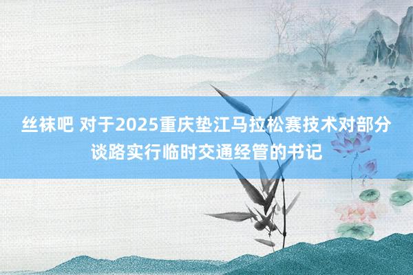丝袜吧 对于2025重庆垫江马拉松赛技术对部分谈路实行临时交通经管的书记