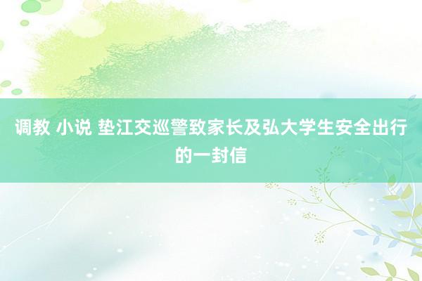 调教 小说 垫江交巡警致家长及弘大学生安全出行的一封信