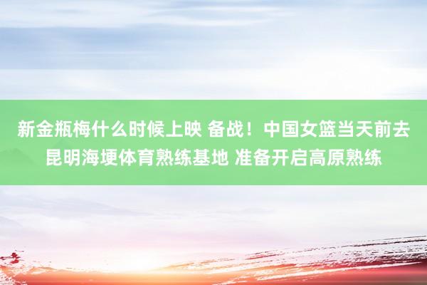 新金瓶梅什么时候上映 备战！中国女篮当天前去昆明海埂体育熟练基地 准备开启高原熟练