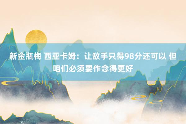 新金瓶梅 西亚卡姆：让敌手只得98分还可以 但咱们必须要作念得更好