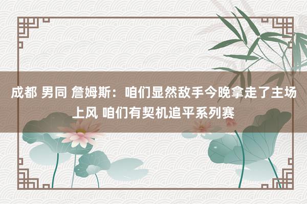 成都 男同 詹姆斯：咱们显然敌手今晚拿走了主场上风 咱们有契机追平系列赛