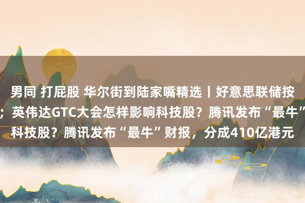 男同 打屁股 华尔街到陆家嘴精选丨好意思联储按兵不动，裁减经济预测；英伟达GTC大会怎样影响科技股？腾讯发布“最牛”财报，分成410亿港元