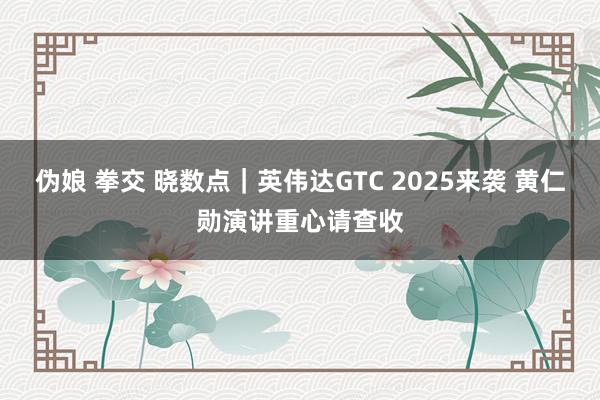 伪娘 拳交 晓数点｜英伟达GTC 2025来袭 黄仁勋演讲重心请查收