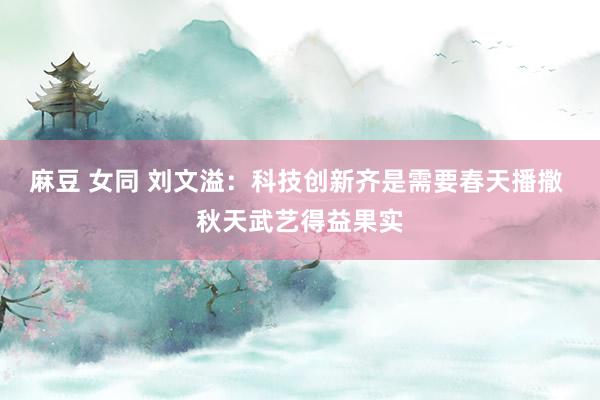 麻豆 女同 刘文溢：科技创新齐是需要春天播撒 秋天武艺得益果实