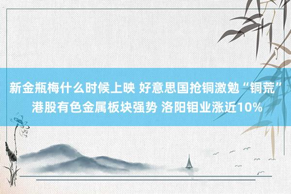 新金瓶梅什么时候上映 好意思国抢铜激勉“铜荒” 港股有色金属板块强势 洛阳钼业涨近10%