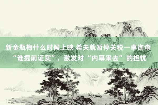新金瓶梅什么时候上映 希夫就暂停关税一事询查 “谁提前证实”，激发对 “内幕来去” 的担忧