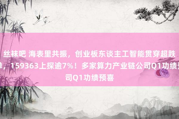 丝袜吧 海表里共振，创业板东谈主工智能贯穿超跌反弹，159363上探逾7%！多家算力产业链公司Q1功绩预喜