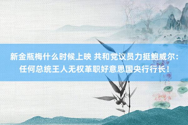 新金瓶梅什么时候上映 共和党议员力挺鲍威尔：任何总统王人无权革职好意思国央行行长！
