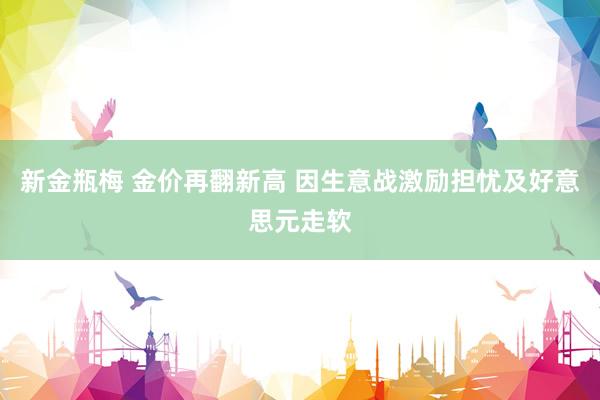 新金瓶梅 金价再翻新高 因生意战激励担忧及好意思元走软