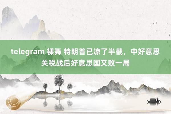 telegram 裸舞 特朗普已凉了半截，中好意思关税战后好意思国又败一局