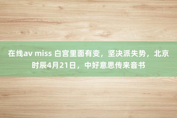 在线av miss 白宫里面有变，坚决派失势，北京时辰4月21日，中好意思传来音书