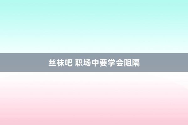 丝袜吧 职场中要学会阻隔
