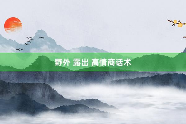 野外 露出 高情商话术