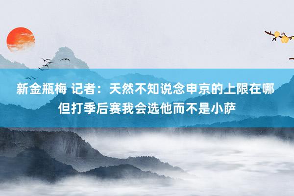 新金瓶梅 记者：天然不知说念申京的上限在哪 但打季后赛我会选他而不是小萨
