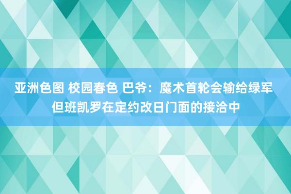 亚洲色图 校园春色 巴爷：魔术首轮会输给绿军 但班凯罗在定约改日门面的接洽中