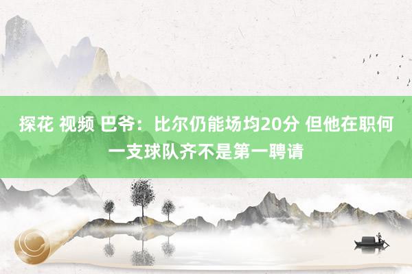 探花 视频 巴爷：比尔仍能场均20分 但他在职何一支球队齐不是第一聘请