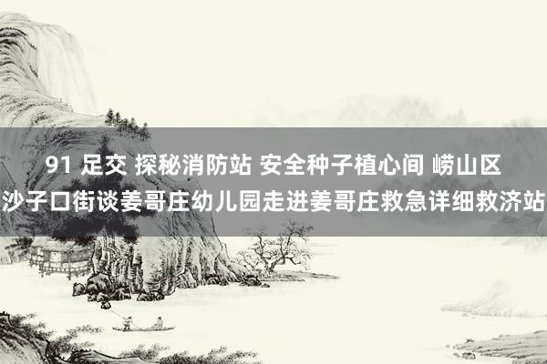 91 足交 探秘消防站 安全种子植心间 崂山区沙子口街谈姜哥庄幼儿园走进姜哥庄救急详细救济站