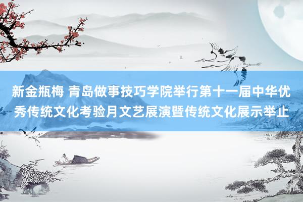 新金瓶梅 青岛做事技巧学院举行第十一届中华优秀传统文化考验月文艺展演暨传统文化展示举止
