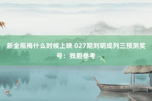 新金瓶梅什么时候上映 027期刘明成列三预测奖号：独胆参考