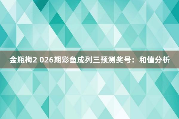 金瓶梅2 026期彩鱼成列三预测奖号：和值分析