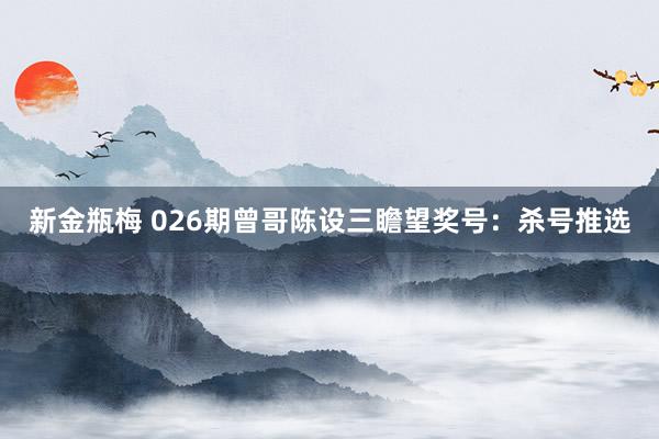 新金瓶梅 026期曾哥陈设三瞻望奖号：杀号推选