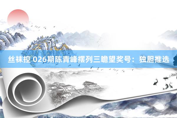 丝袜控 026期陈青峰摆列三瞻望奖号：独胆推选