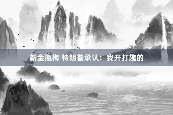 新金瓶梅 特朗普承认：我开打趣的