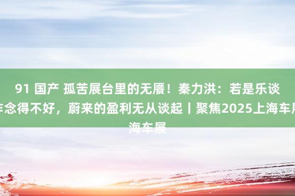 91 国产 孤苦展台里的无餍！秦力洪：若是乐谈作念得不好，蔚来的盈利无从谈起丨聚焦2025上海车展