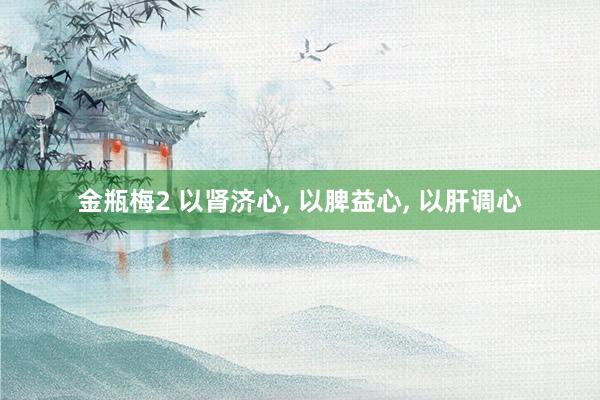 金瓶梅2 以肾济心， 以脾益心， 以肝调心