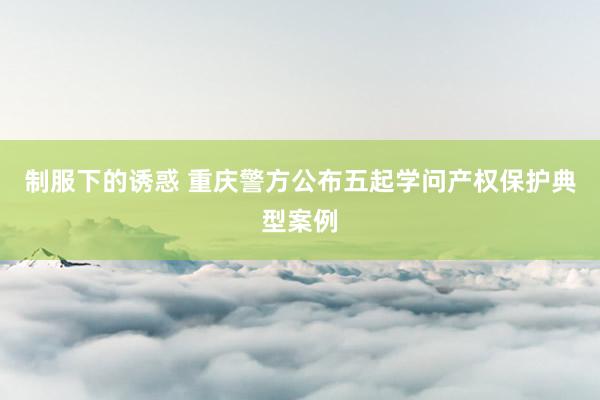 制服下的诱惑 重庆警方公布五起学问产权保护典型案例