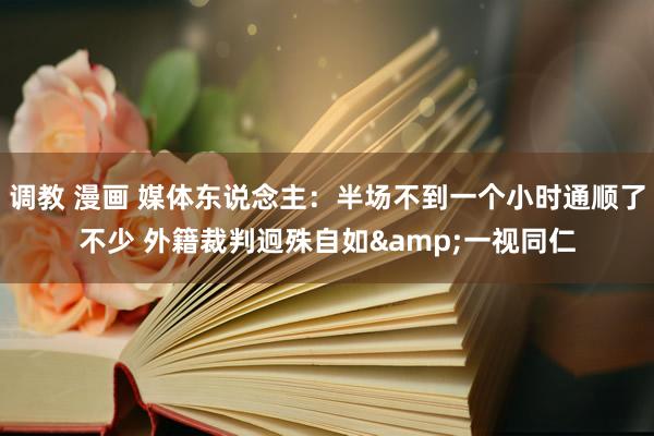 调教 漫画 媒体东说念主：半场不到一个小时通顺了不少 外籍裁判迥殊自如&一视同仁