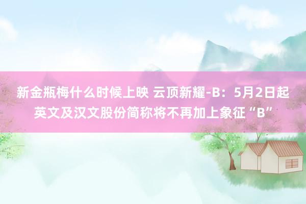 新金瓶梅什么时候上映 云顶新耀-B：5月2日起英文及汉文股份简称将不再加上象征“B”