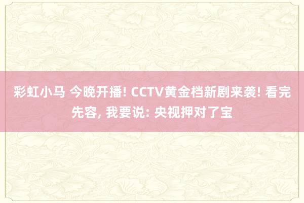 彩虹小马 今晚开播! CCTV黄金档新剧来袭! 看完先容， 我要说: 央视押对了宝