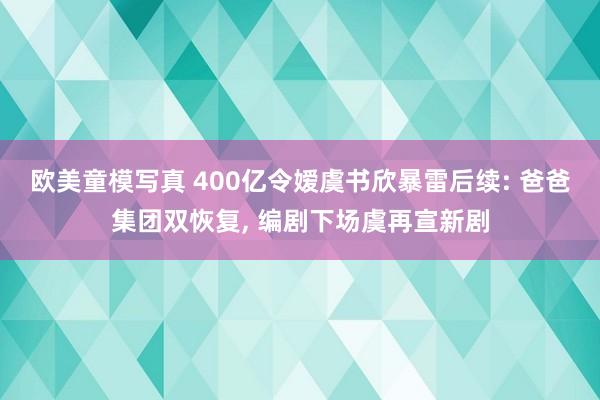 欧美童模写真 400亿令嫒虞书欣暴雷后续: 爸爸集团双恢复， 编剧下场虞再宣新剧