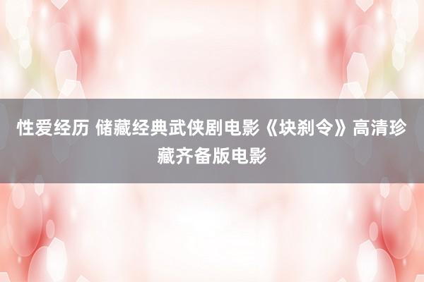 性爱经历 储藏经典武侠剧电影《块刹令》高清珍藏齐备版电影