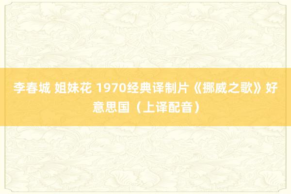 李春城 姐妹花 1970经典译制片《挪威之歌》好意思国（上译配音）