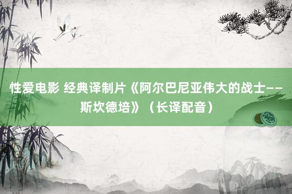 性爱电影 经典译制片《阿尔巴尼亚伟大的战士——斯坎德培》（长译配音）