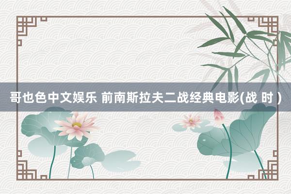 哥也色中文娱乐 前南斯拉夫二战经典电影(战 时 )